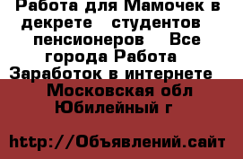 Работа для Мамочек в декрете , студентов , пенсионеров. - Все города Работа » Заработок в интернете   . Московская обл.,Юбилейный г.